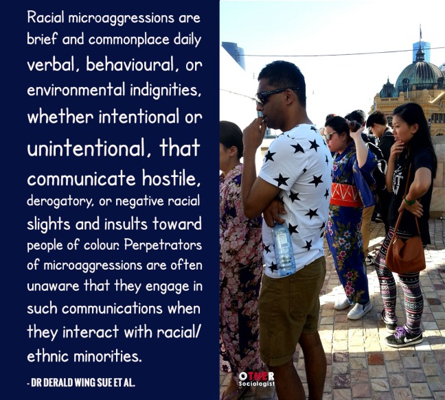 “Racial microaggressions are brief and commonplace daily verbal, behavioural, or environmental indignities, whether intentional or unintentional, that communicate hostile, derogatory, or negative racial slights and insults toward people of colour. Perpetrators of microaggressions are often unaware that they engage in such communications when they interact with racial/ethnic minorities”
