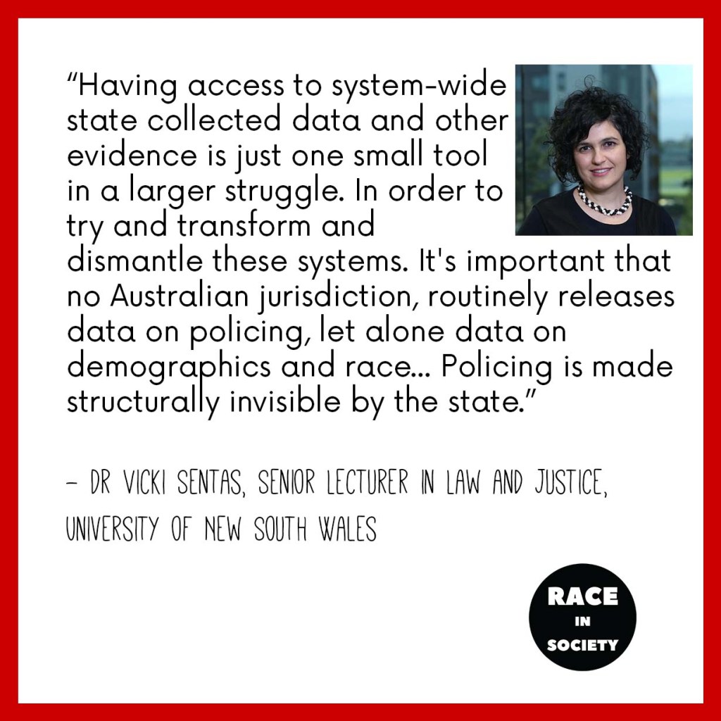 Vicki Sentas is a white woman with short dark hair, who is smiling. Quote says: Having access to system-wide state collected data and other evidence is just one small tool in a larger struggle. In order to try and transform and dismantle these systems. I think it's important that no Australian jurisdiction, routinely releases data on policing, let alone data on demographics and race. And so there's a lot of official data that we know around arrest and post-arrest and criminal proceedings. But policing is made structurally invisible by the state.