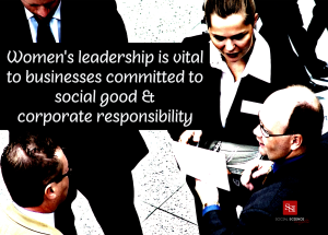 Women’s leadership is vital to businesses committed to social good & corporate responsibility